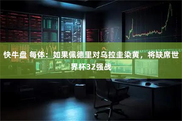 快牛盘 每体:如果佩德里对乌拉圭染黄,将缺席世界杯32强战