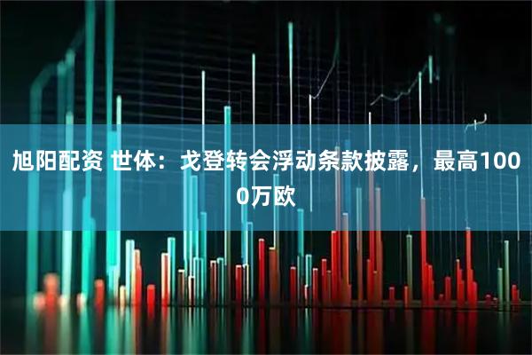 旭阳配资 世体：戈登转会浮动条款披露，最高1000万欧