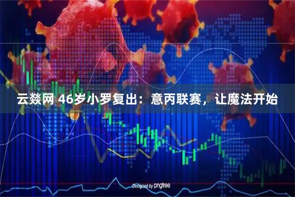 云燚网 46岁小罗复出：意丙联赛，让魔法开始
