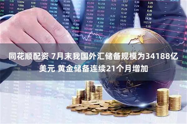 同花顺配资 7月末我国外汇储备规模为34188亿美元 黄金储备连续21个月增加