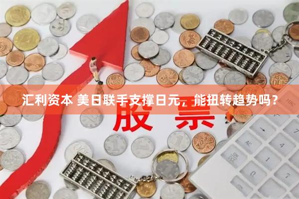 汇利资本 美日联手支撑日元，能扭转趋势吗？