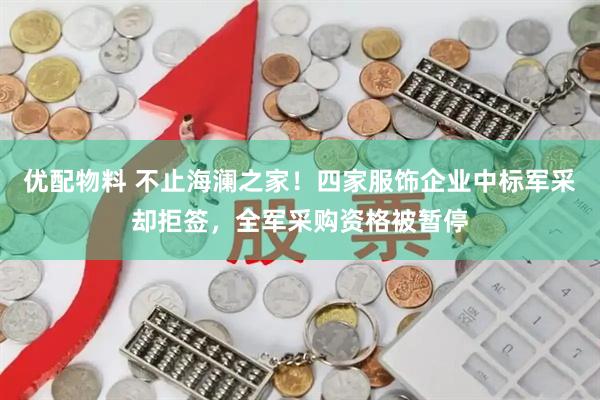 优配物料 不止海澜之家！四家服饰企业中标军采却拒签，全军采购资格被暂停