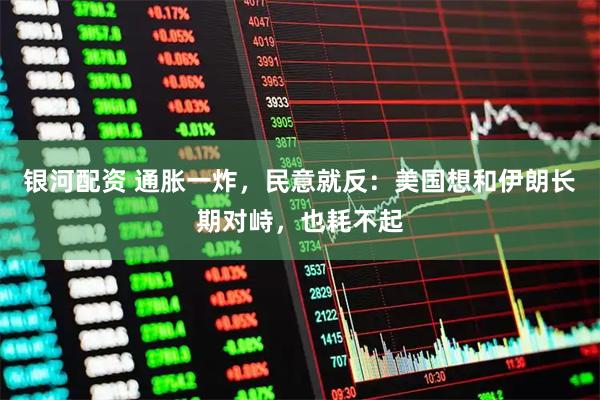 银河配资 通胀一炸，民意就反：美国想和伊朗长期对峙，也耗不起