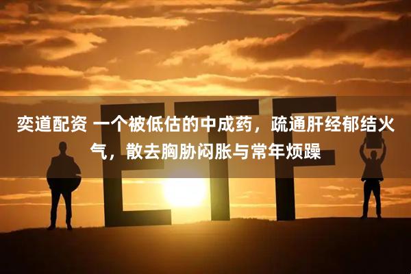 奕道配资 一个被低估的中成药，疏通肝经郁结火气，散去胸胁闷胀与常年烦躁