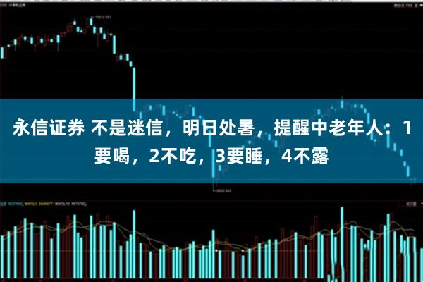 永信证券 不是迷信，明日处暑，提醒中老年人：1要喝，2不吃，3要睡，4不露